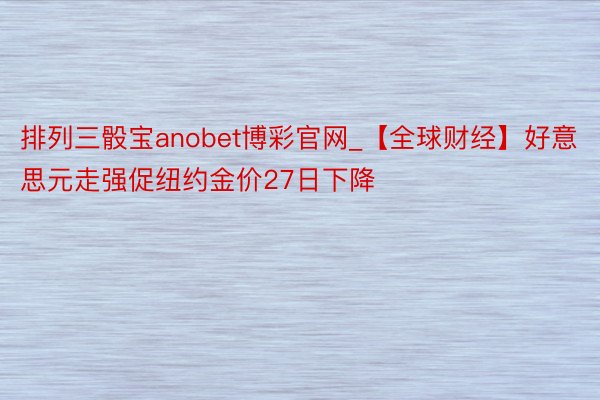 排列三骰宝anobet博彩官网_【全球财经】好意思元走强促纽约金价27日下降