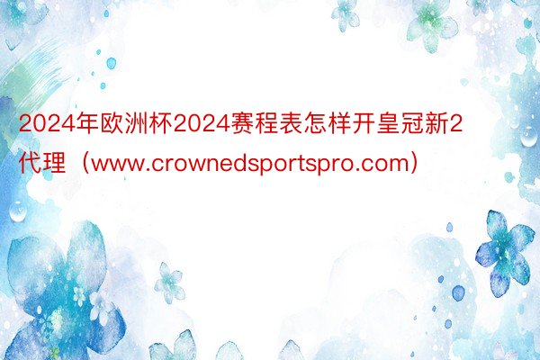 2024年欧洲杯2024赛程表怎样开皇冠新2代理（www.crownedsportspro.com）