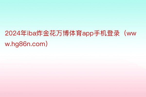 2024年iba炸金花万博体育app手机登录（www.hg86n.com）